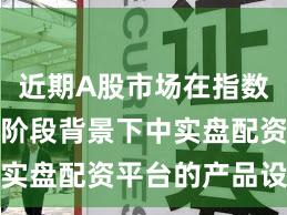 近期A股市场在指数反复拉锯阶段背景下中实盘配资平台的产品设计