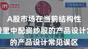 A股市场在当前结构性行情阶段里中配资炒股的产品设计常见误区