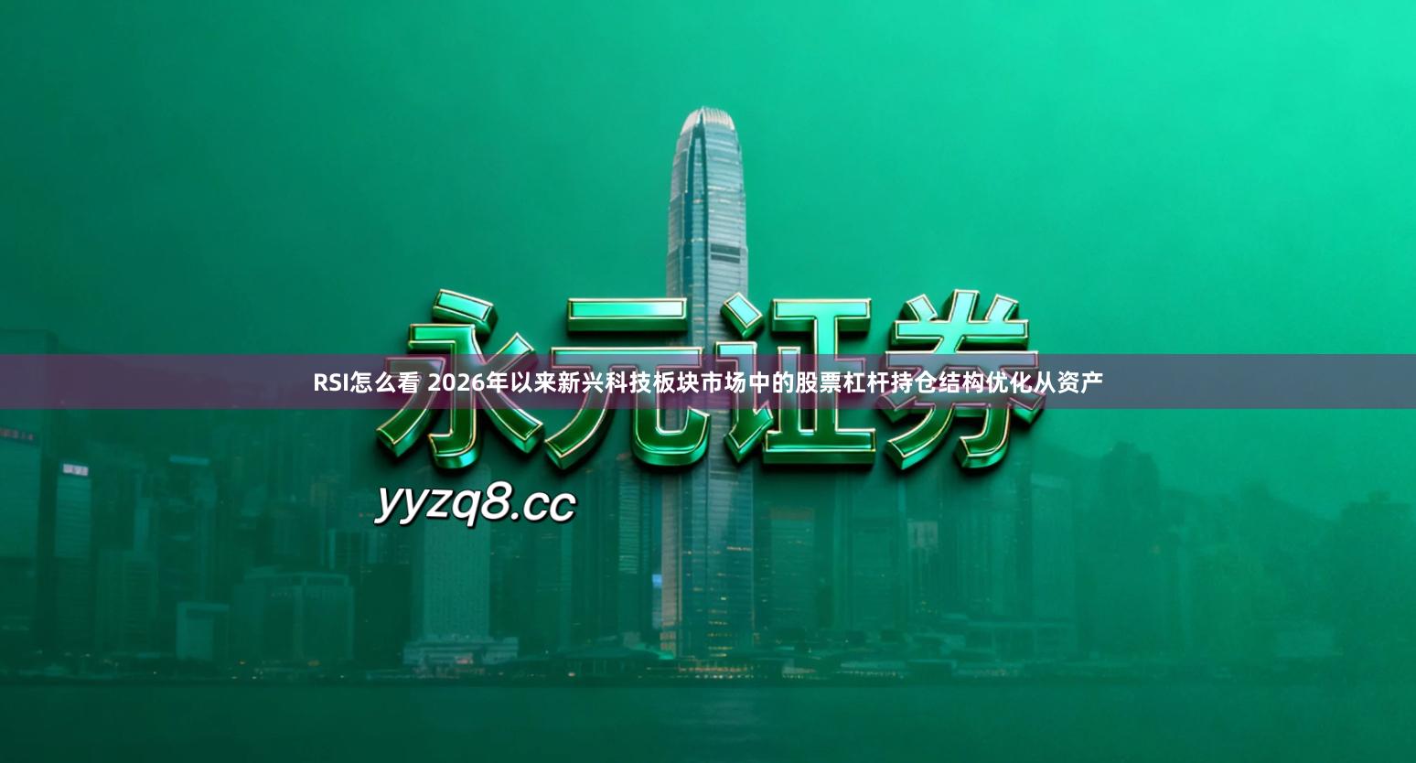 RSI怎么看 2026年以来新兴科技板块市场中的股票杠杆持仓结构优化从资产