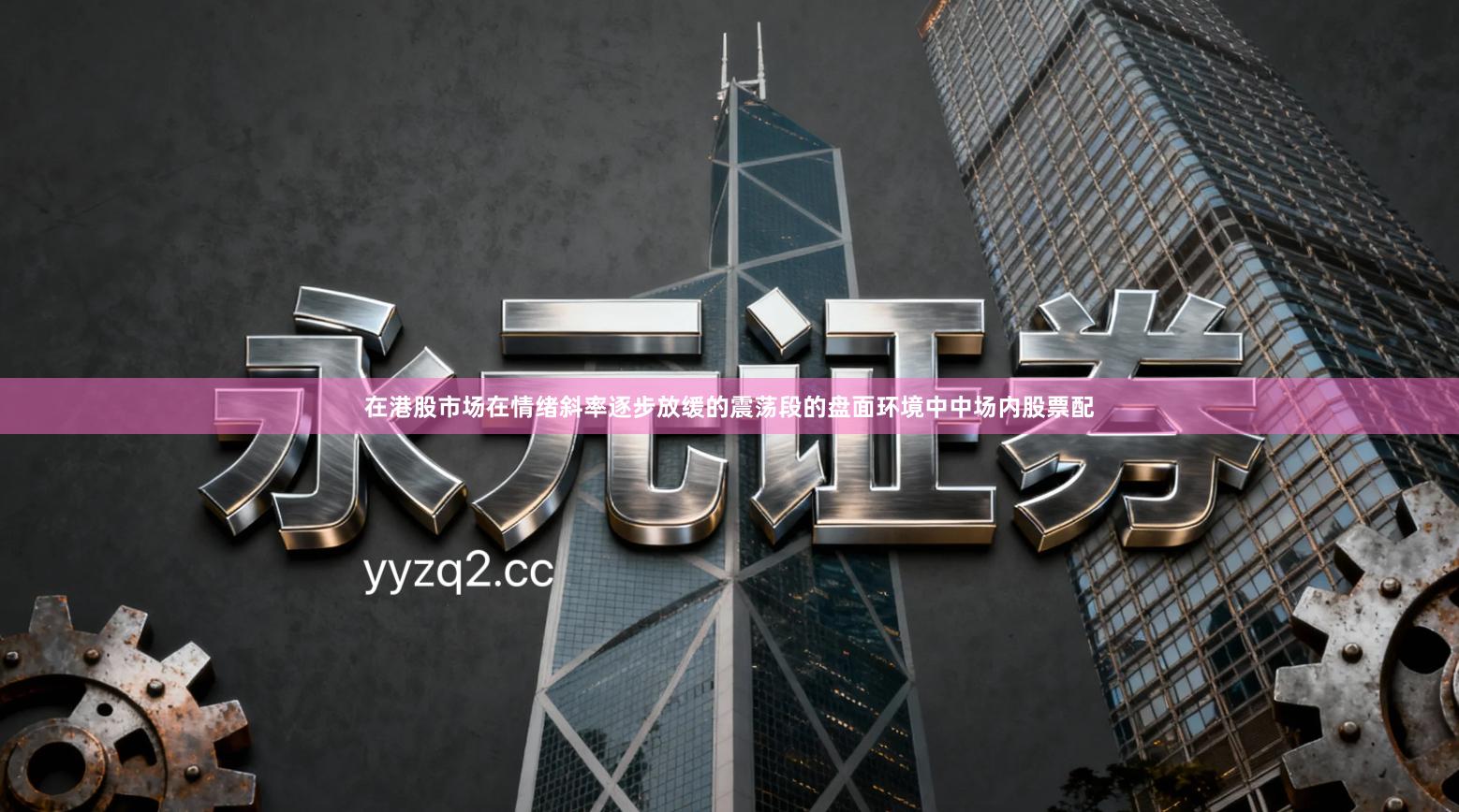 在港股市场在情绪斜率逐步放缓的震荡段的盘面环境中中场内股票配