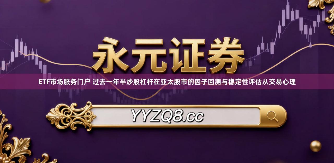ETF市场服务门户 过去一年半炒股杠杆在亚太股市的因子回测与稳定性评估从交易心理