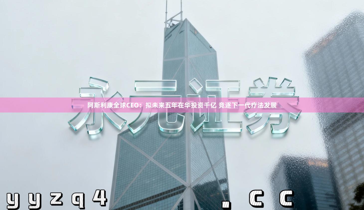 阿斯利康全球CEO：拟未来五年在华投资千亿 竞逐下一代疗法发展