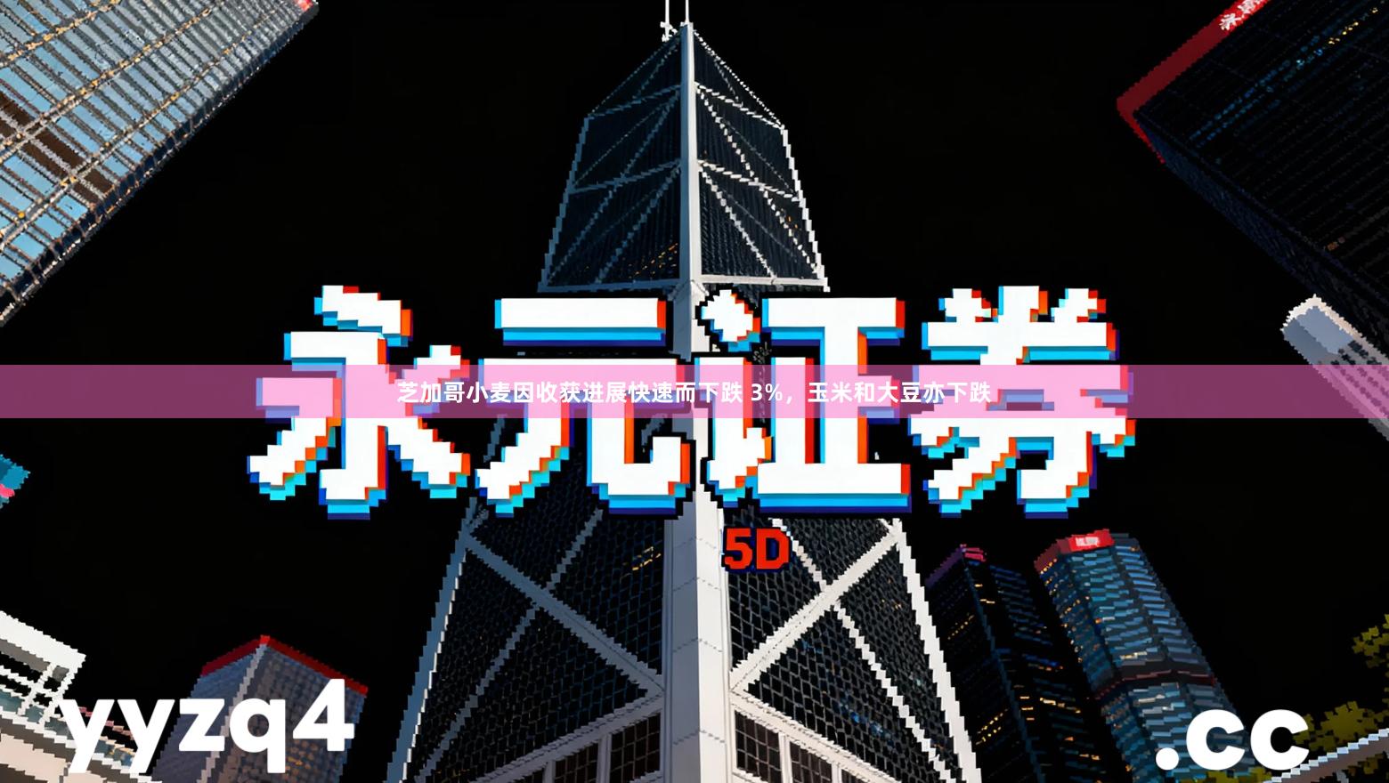 芝加哥小麦因收获进展快速而下跌 3%，玉米和大豆亦下跌